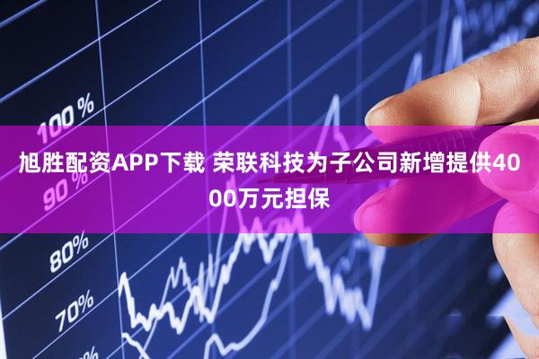 旭胜配资APP下载 荣联科技为子公司新增提供4000万元担保