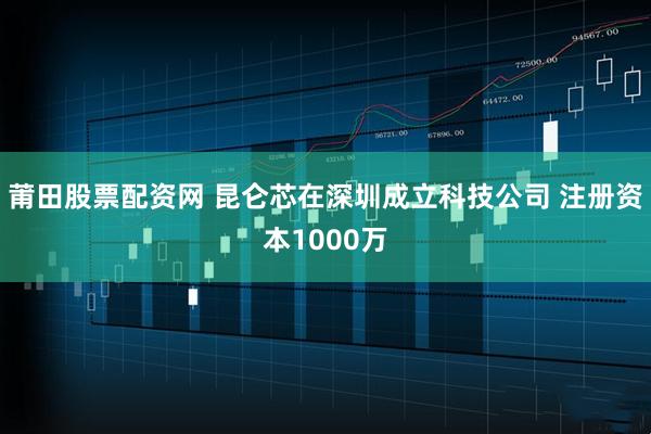 莆田股票配资网 昆仑芯在深圳成立科技公司 注册资本1000万