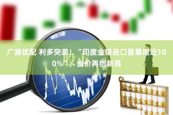 广源优配 利多突袭！“印度金银进口量暴增近100%”，金价再创新高