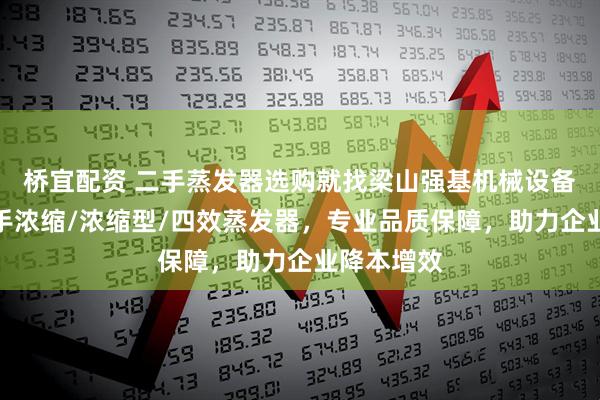 桥宜配资 二手蒸发器选购就找梁山强基机械设备，主营二手浓缩/浓缩型/四效蒸发器，专业品质保障，助力企业降本增效