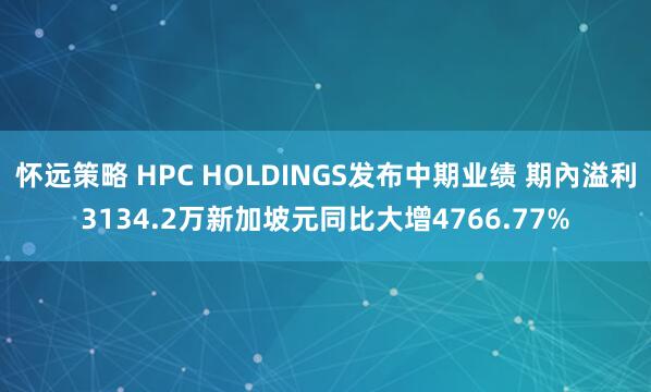 怀远策略 HPC HOLDINGS发布中期业绩 期內溢利3134.2万新加坡元同比大增4766.77%