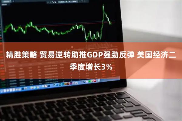 精胜策略 贸易逆转助推GDP强劲反弹 美国经济二季度增长3%