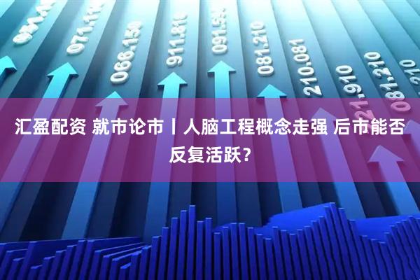 汇盈配资 就市论市丨人脑工程概念走强 后市能否反复活跃？