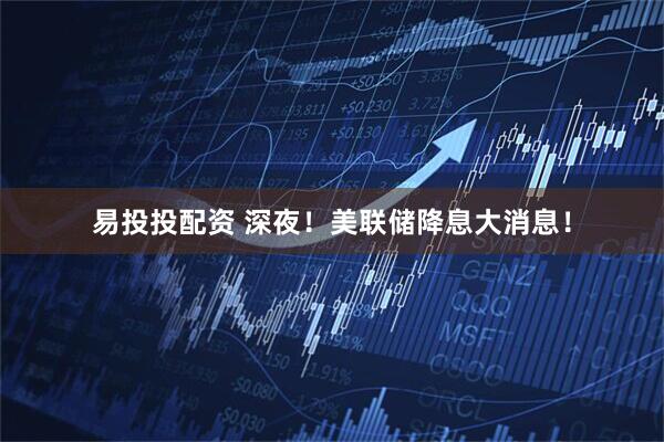 易投投配资 深夜！美联储降息大消息！